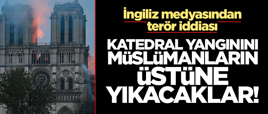 Katedrali yangınını Müslümanların üstüne yıkacaklar!