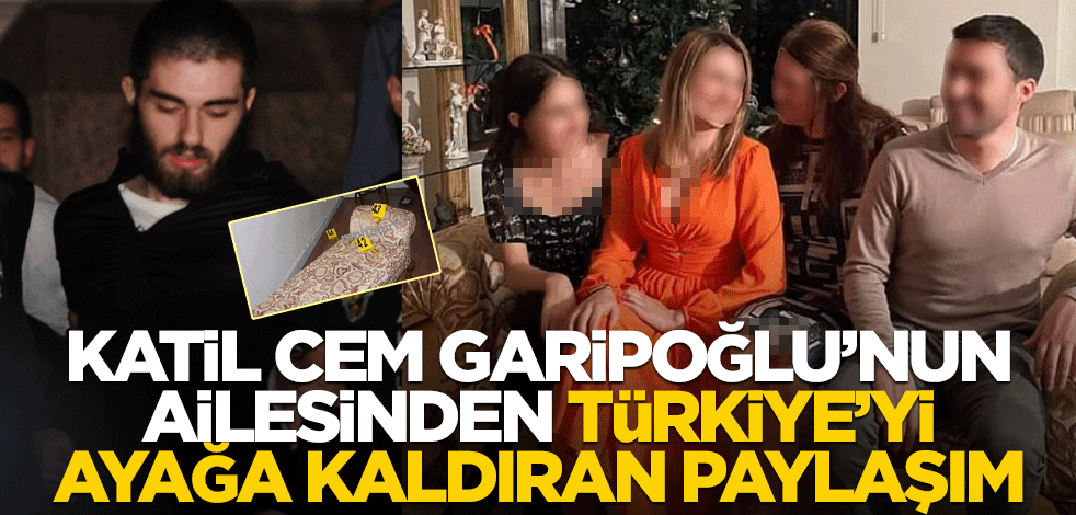 Katil Cem Garipoğlu'nun ailesinden Türkiye'yi ayağa kaldıran paylaşım
