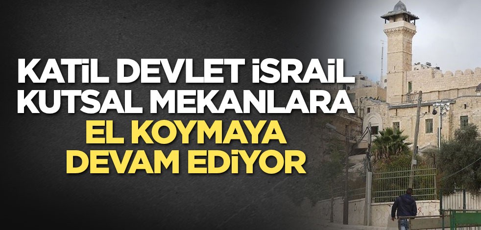 Katil devlet İsrail kutsal mekanlara el koymaya devam ediyor