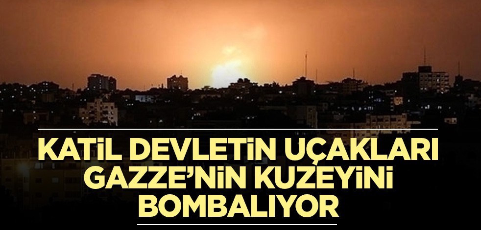 Katil devletin uçakları Gazze’nin kuzeyini bombalıyor