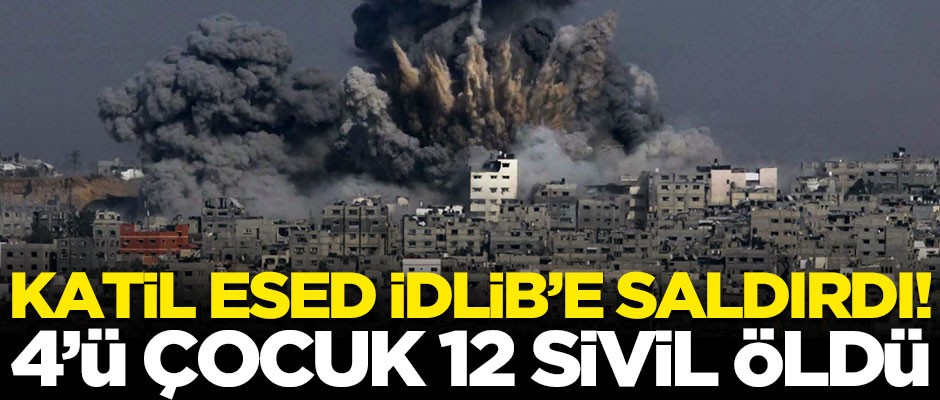Katil Esed rejimi, İdlib'e yine saldırdı! 4'ü çocuk 12 sivil öldü