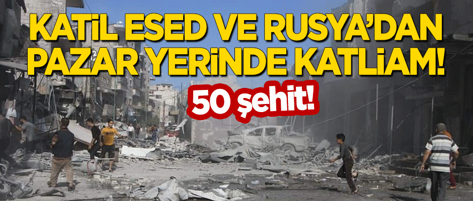 Katil Esed ve Rusya'dan pazar yerinde katliam: 50 şehit!