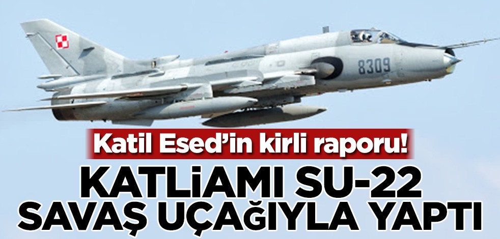 Katil Esed’in kirli raporu! Katliamı SU-22 savaş uçağıyla yaptı