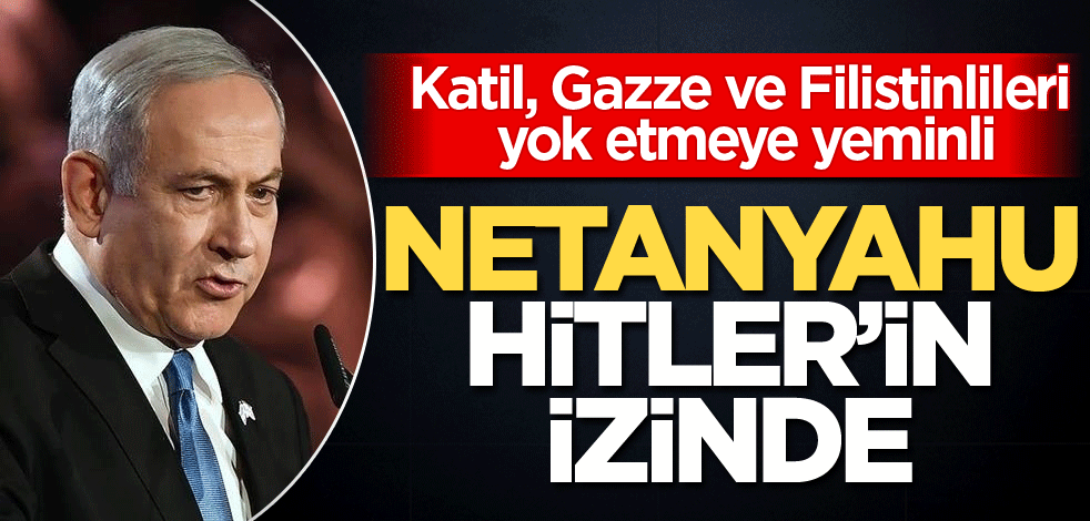 Katil, Gazze ve Filistinlileri yok etmeye yeminli! Netanyahu Hitler'in izinde