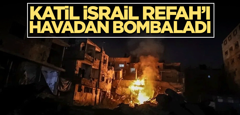 Katil İsrail 1.5 milyon kişinin sığındığı Refah’ı havadan bombaladı
