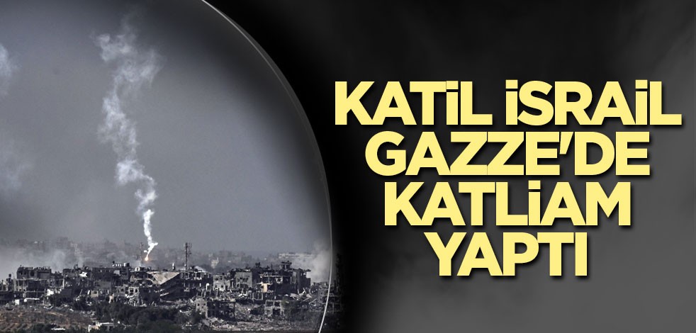 Katil İsrail Gazze'de katliam yaptı