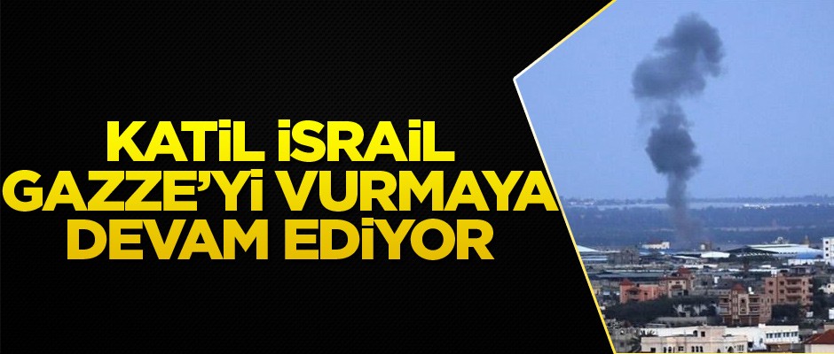Katil İsrail, Gazze’yi vurmaya devam ediyor