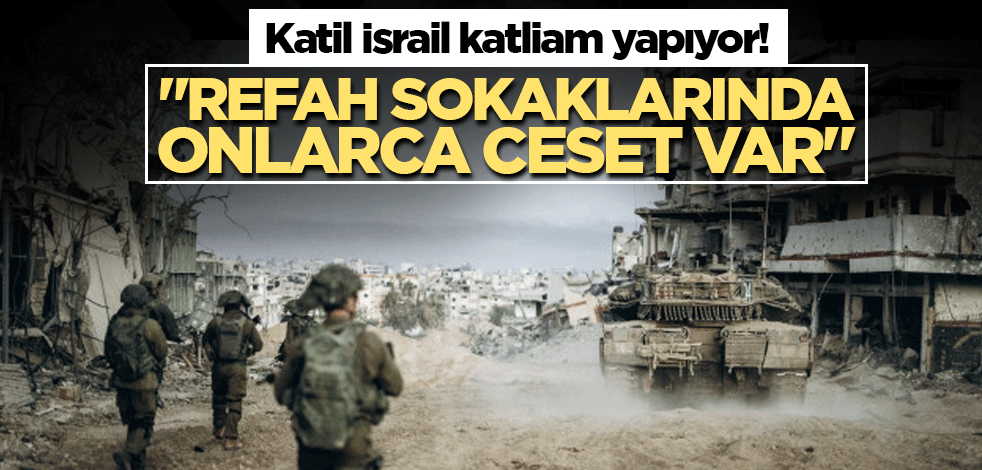 Katil İsrail katliam yapıyor! "Refah sokaklarında onlarca ceset var"