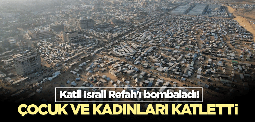 Katil İsrail Refah'ı bombaladı! Çocuk ve kadınları katletti