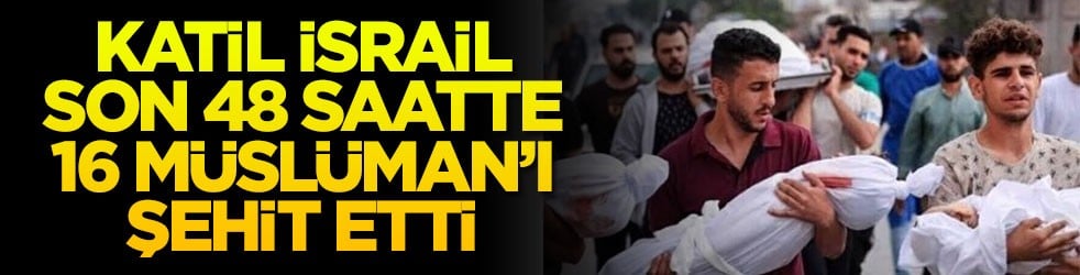 Katil İsrail son 48 saatte 16 Müslüman’ı şehit etti