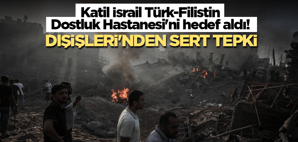 Katil İsrail Türk-Filistin Dostluk Hastanesi'ni hedef aldı! Dışişleri'nden sert tepki