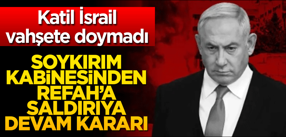 Katil İsrail vahşete doymadı! Soykırım kabinesinden Refah'a saldırıya devam kararı
