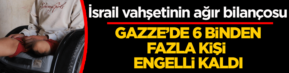 Katil İsrail vahşetinin ağır bilançosu: Gazze'de 6 binden fazla kişi engelli kaldı