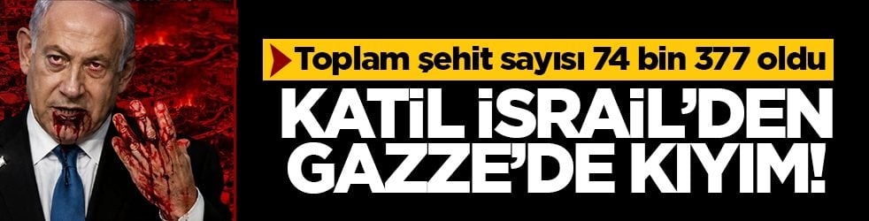 Katil İsrail'den Gazze'de kıyım: Toplam şehit sayısı 74 bin 377 oldu