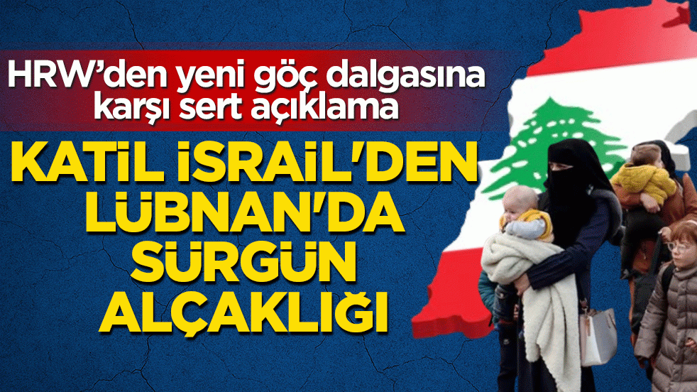 Katil İsrail’den Lübnan’da sürgün alçaklığı: HRW’den yeni göç dalgasına karşı sert açıklama