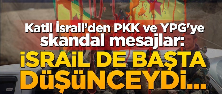 Katil İsrail’den PKK/YPG'ye skandal mesajlar: İsrail de başta düşünceydi...