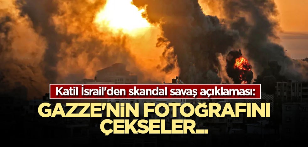 Katil İsrail'den skandal savaş açıklaması: Gazze'nin fotoğrafını çekseler...