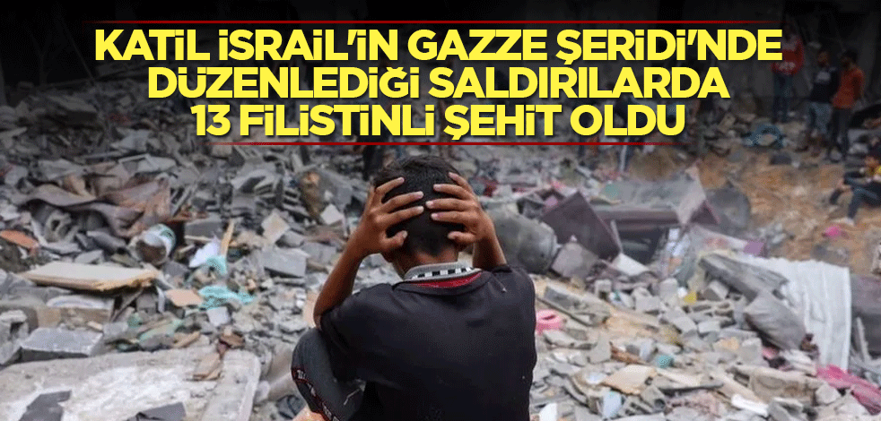 Katil İsrail'in Gazze Şeridi'nde düzenlediği saldırılarda 13 Filistinli şehit oldu
