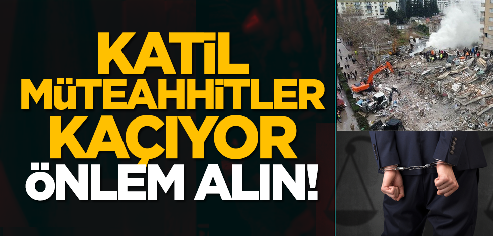 Katil müteahhitler kaçıyor, önlem alın!