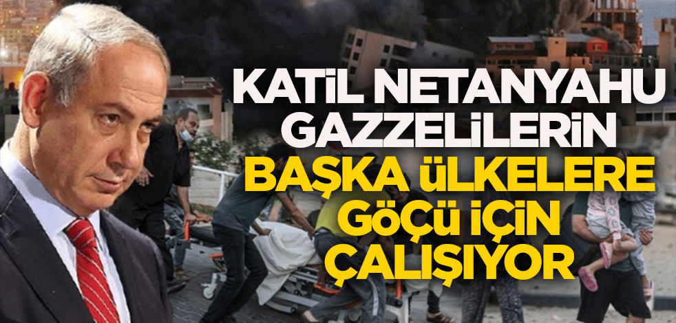 Katil Netanyahu Gazzelilerin başka ülkelere göçü için çalışıyor