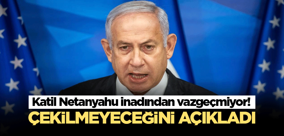 Katil Netanyahu inadından vazgeçmiyor! Çekilmeyeceğini açıkladı
