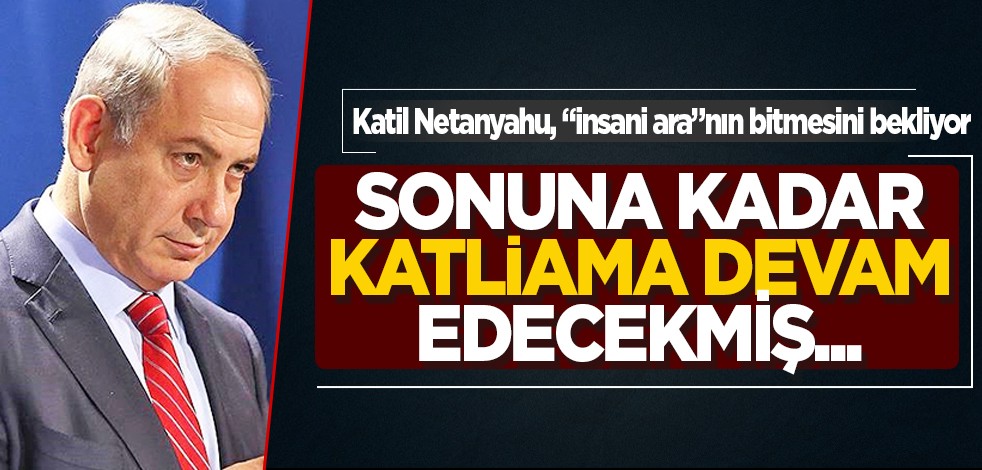 Katil Netanyahu, "insani ara"nın bitmesini bekliyor: Sonuna kadar katliama devam edecekmiş...