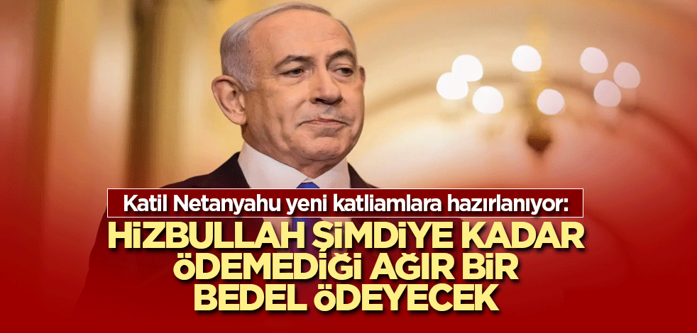 Katil Netanyahu yeni katliamlara hazırlanıyor: Hizbullah şimdiye kadar ödemediği ağır bir bedel ödeyecek