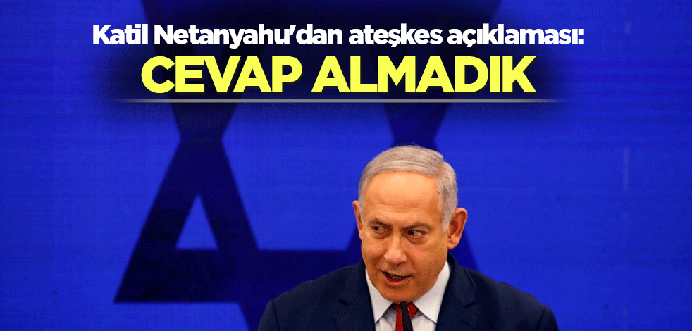 Katil Netanyahu'dan ateşkes açıklaması: Cevap almadık