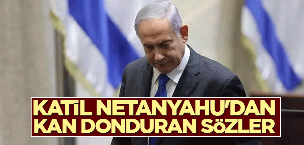 Katil Netanyahu'dan kan donduran sözler