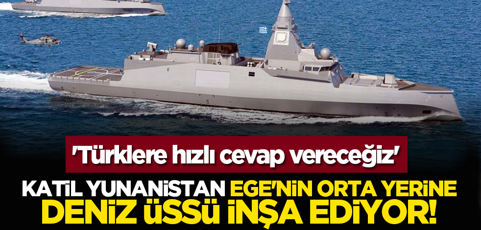Katil Yunanistan Ege'nin orta yerine deniz üssü inşa ediyor! 'Türklere hızlı cevap vereceğiz'