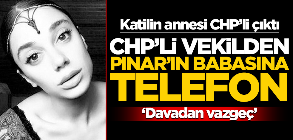 Katilin annesi partiden çıktı! CHP’li vekilden Pınar’ın babasına telefon: Davadan vazgeç