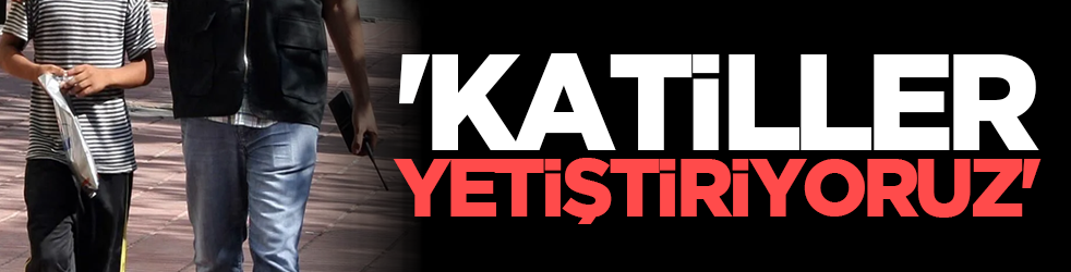 'Katiller yetiştiriyoruz'