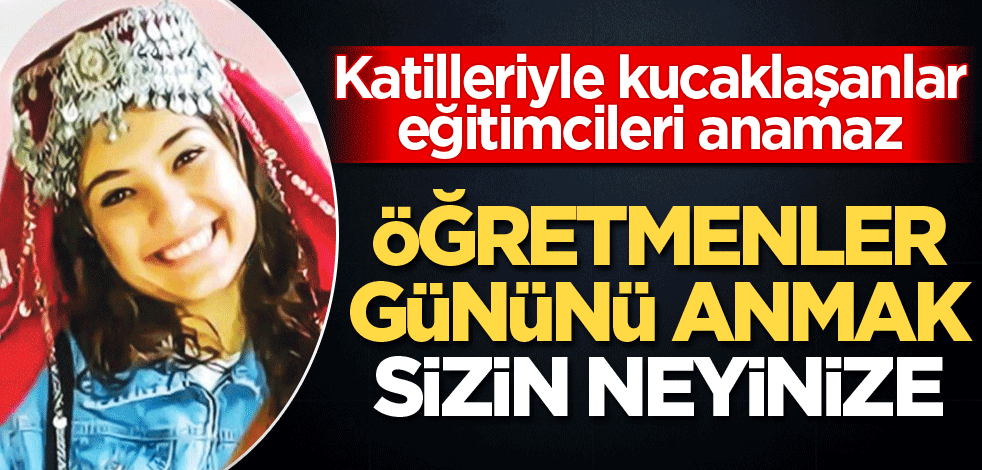 Katilleriyle kucaklaşanlar eğitimcileri anamaz! Öğretmenler gününü anmak sizin neyinize