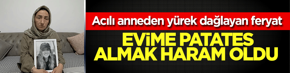 Katledilen Ece Naz'ın annesinden yürek dağlayan feryat: Evime patates almak haram oldu