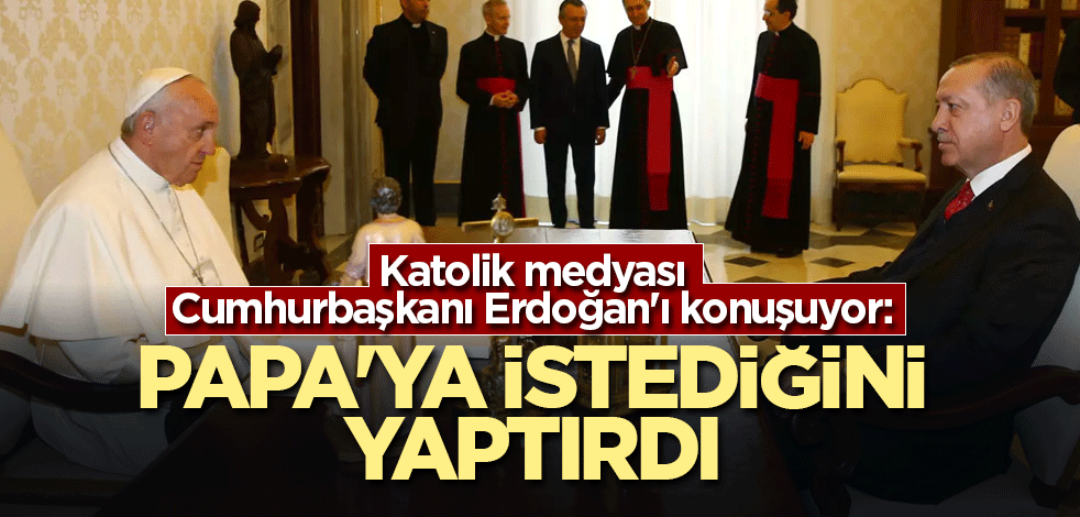 Katolik medyası Cumhurbaşkanı Erdoğan'ı konuşuyor: Papa'ya istediğini yaptırdı
