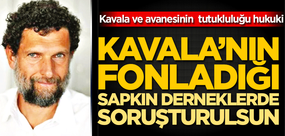 Kavala ve avanesinin tutukluluğu hukuki Kavala’nın fonladığı sapkın dernekler de soruşturulsun!