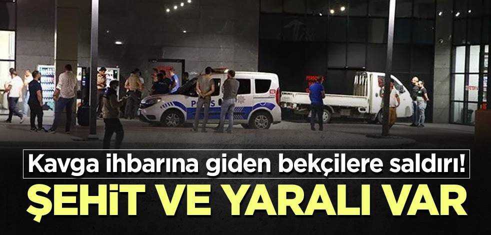 Kavga ihbarına giden bekçilere saldırı! Şehit ve yaralı var