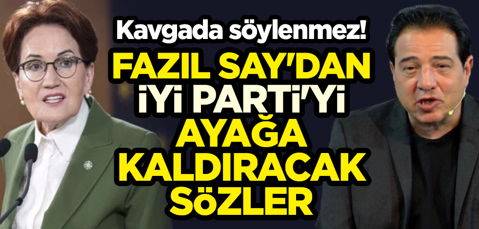 Kavgada söylenmez! Fazıl Say'dan İyi Parti'yi ayağa kaldıracak sözler