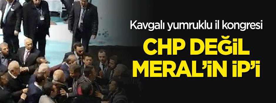 Kavgalı yumruklu il kongresi... CHP değil Meral'in İP'i!