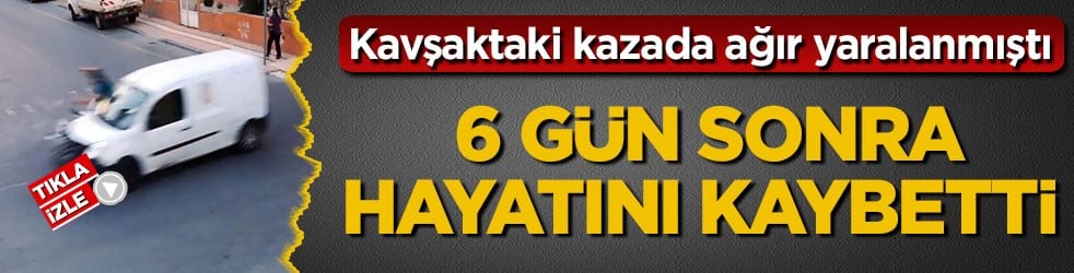 Kavşaktaki kazada ağır yaralanmıştı! 6 gün sonra hayatını kaybetti