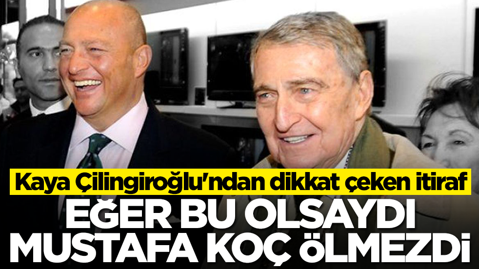 Kaya Çilingiroğlu'ndan dikkat çeken itiraf: Eğer bu olsaydı Mustafa Koç ölmezdi