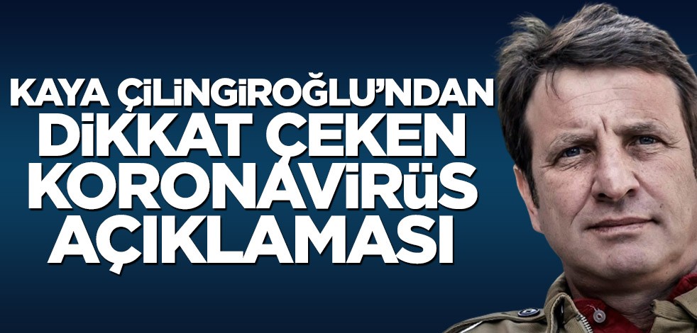 Kaya Çilingiroğlu'ndan dikkat çeken koronavirüs açıklaması!