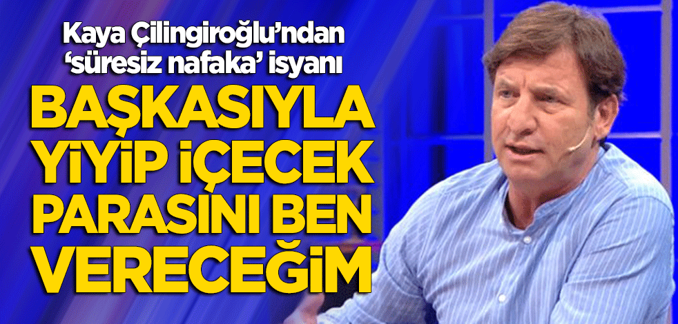 Kaya Çilingiroğlu'ndan 'süresiz nafaka' isyanı: Başkasıyla yiyip içecek, parasını ben vereceğim!