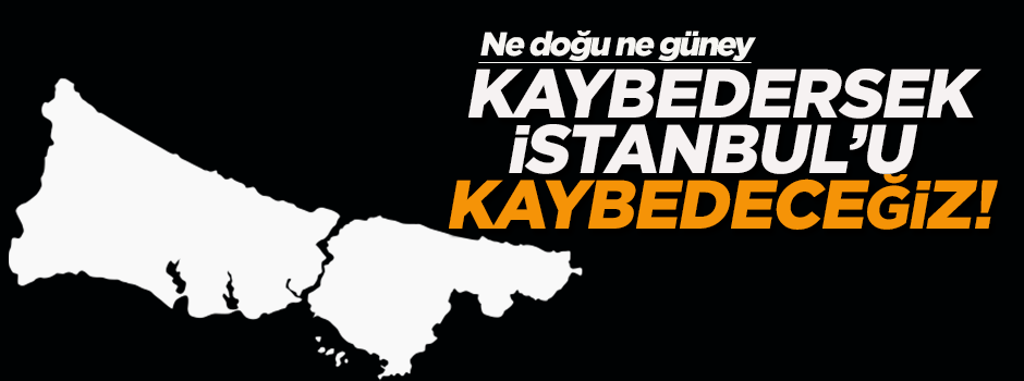 'Kaybedersek İstanbul'u kaybedeceğiz'