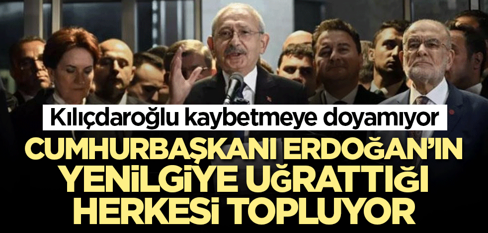 Kaybetmeye doymayan Kılıçdaroğlu, Cumhurbaşkanı Erdoğan'a yenilen herkesi topluyor