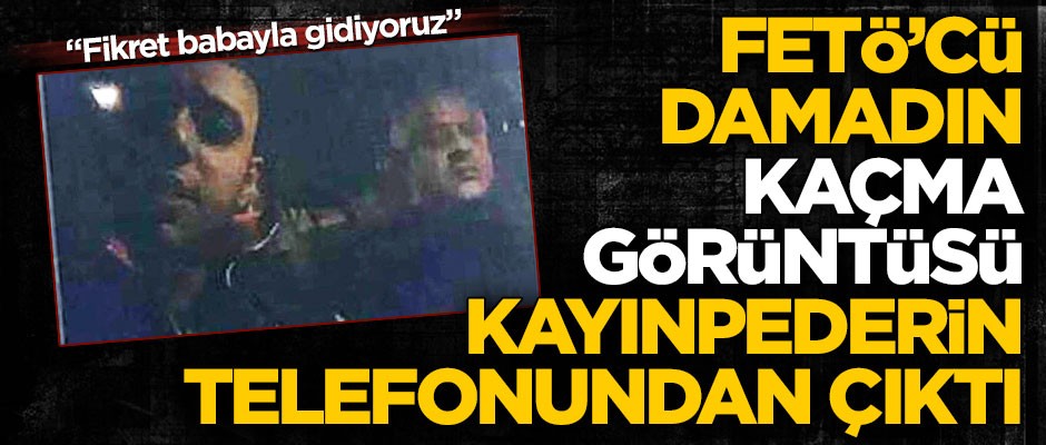 Kayınpederin telefonunda FETÖ'cü damadın kaçma görüntüsü çıktı