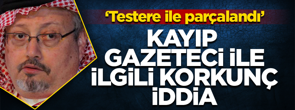 Kayıp gazeteci ile ilgili korkunç iddia: Testere ile parçalandı