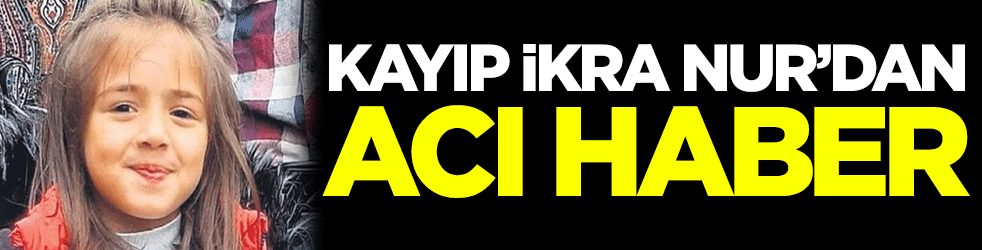 Kayıp İkra Nur Tirsi'den acı haber