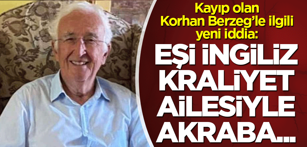 Kayıp olan Korhan Berzeg ile ilgili yeni iddia: Eşi İngiliz Kraliyet ailesiyle akraba...