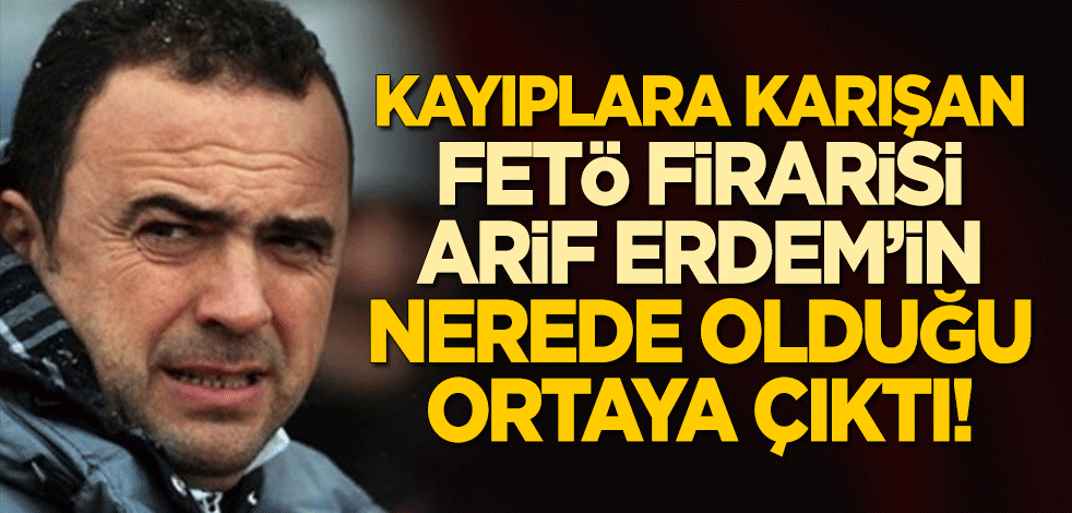 Kayıplara karışan FETÖ firarisi Arif Erdem'in nerede olduğu ortaya çıktı!